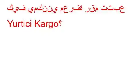 كيف يمكنني معرفة رقم تتبع Yurtici Kargo؟